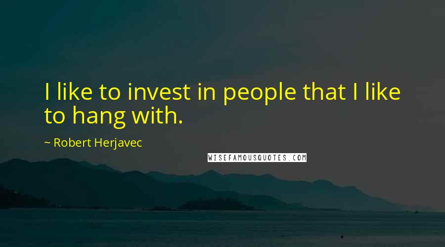 Robert Herjavec Quotes: I like to invest in people that I like to hang with.