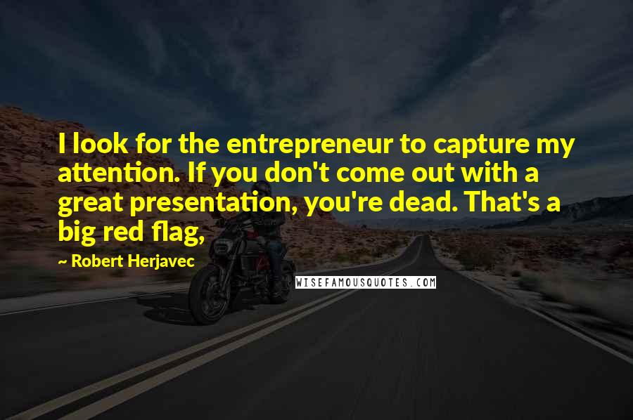 Robert Herjavec Quotes: I look for the entrepreneur to capture my attention. If you don't come out with a great presentation, you're dead. That's a big red flag,