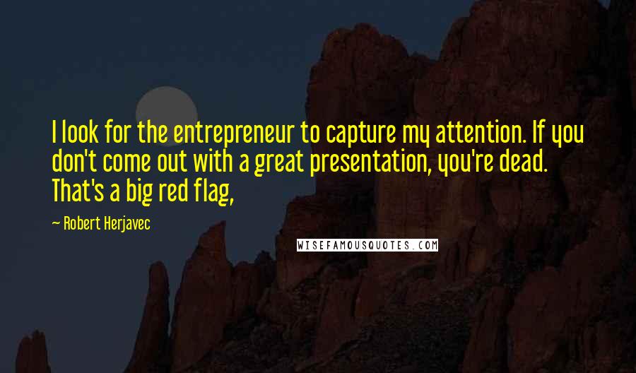 Robert Herjavec Quotes: I look for the entrepreneur to capture my attention. If you don't come out with a great presentation, you're dead. That's a big red flag,