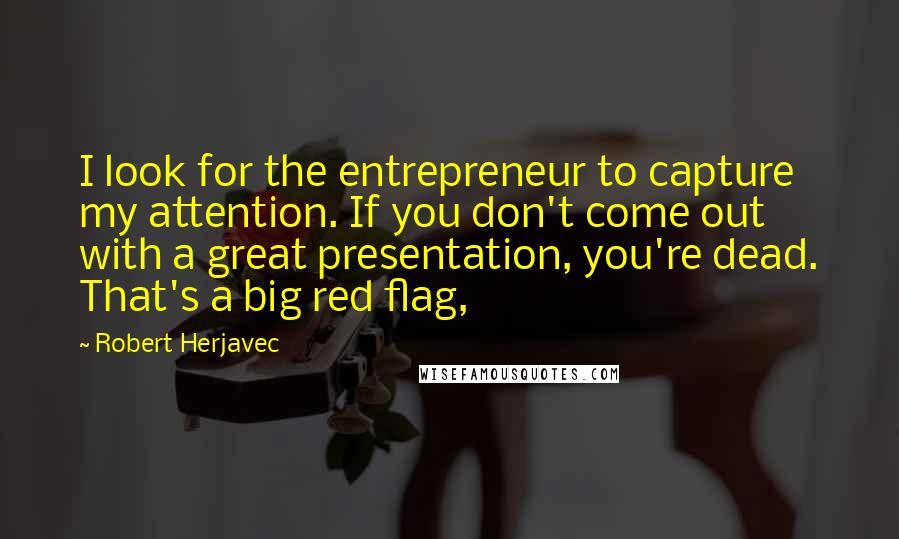 Robert Herjavec Quotes: I look for the entrepreneur to capture my attention. If you don't come out with a great presentation, you're dead. That's a big red flag,