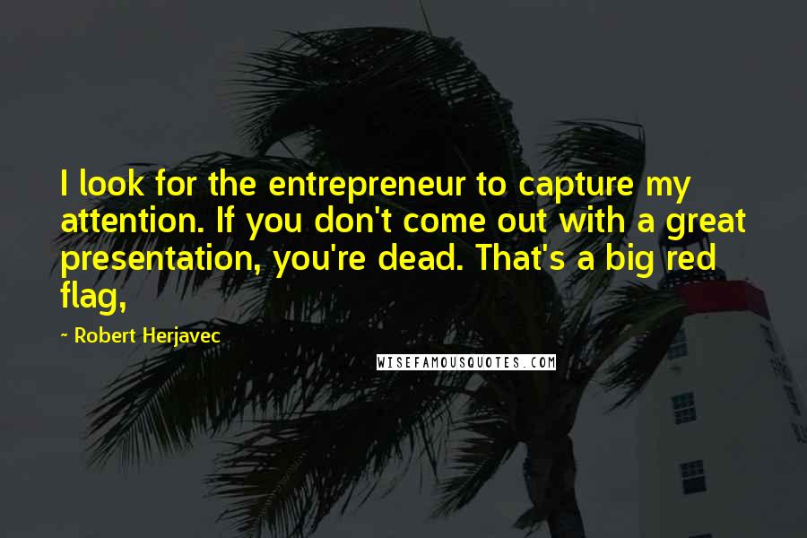 Robert Herjavec Quotes: I look for the entrepreneur to capture my attention. If you don't come out with a great presentation, you're dead. That's a big red flag,