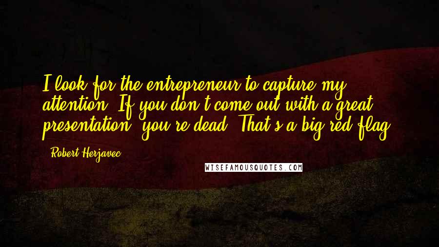 Robert Herjavec Quotes: I look for the entrepreneur to capture my attention. If you don't come out with a great presentation, you're dead. That's a big red flag,