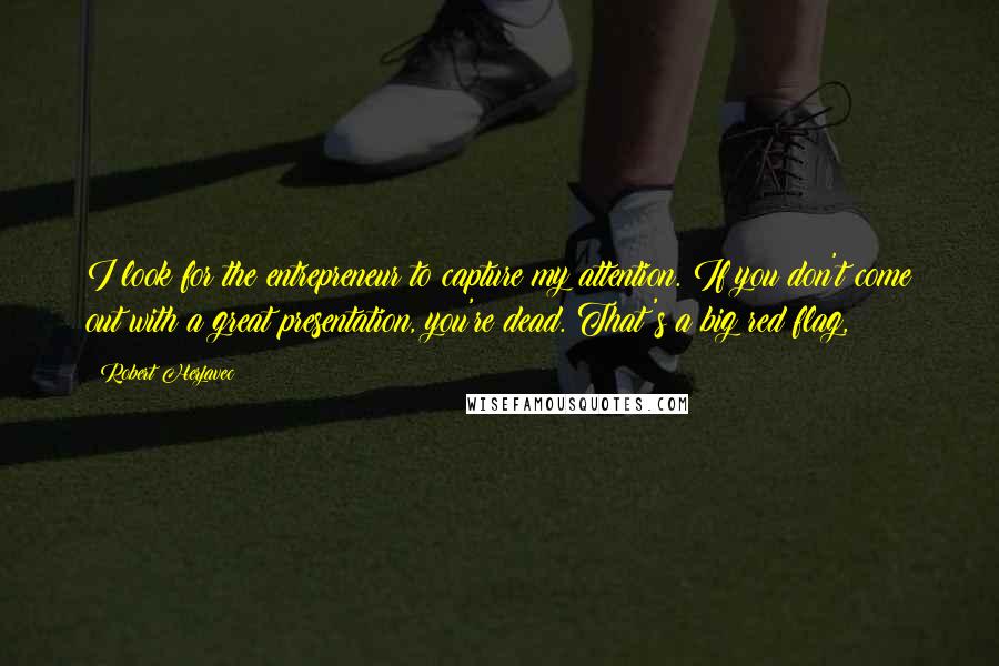 Robert Herjavec Quotes: I look for the entrepreneur to capture my attention. If you don't come out with a great presentation, you're dead. That's a big red flag,