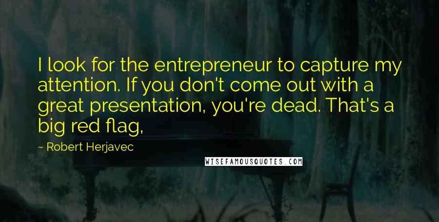 Robert Herjavec Quotes: I look for the entrepreneur to capture my attention. If you don't come out with a great presentation, you're dead. That's a big red flag,