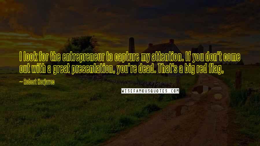Robert Herjavec Quotes: I look for the entrepreneur to capture my attention. If you don't come out with a great presentation, you're dead. That's a big red flag,