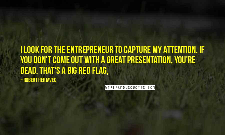 Robert Herjavec Quotes: I look for the entrepreneur to capture my attention. If you don't come out with a great presentation, you're dead. That's a big red flag,