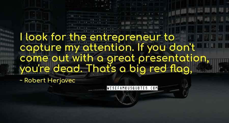 Robert Herjavec Quotes: I look for the entrepreneur to capture my attention. If you don't come out with a great presentation, you're dead. That's a big red flag,