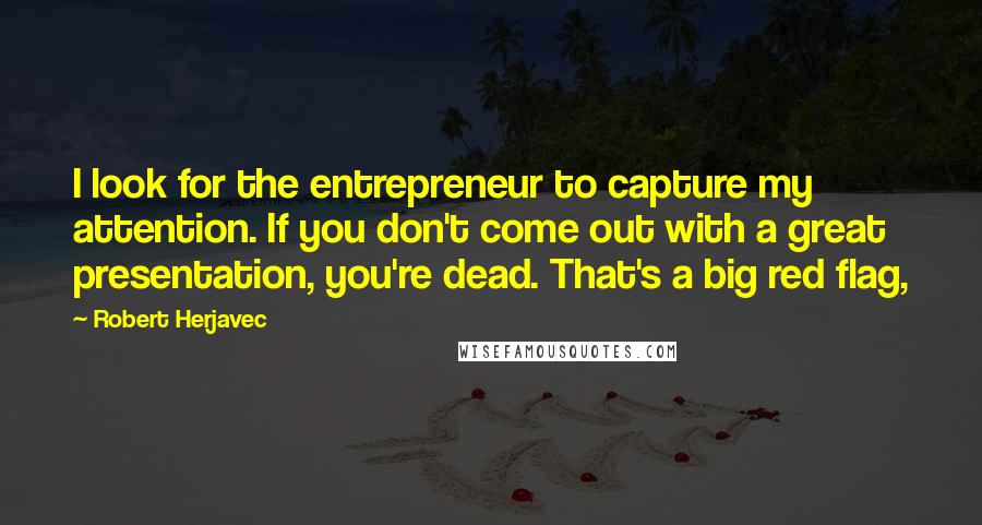 Robert Herjavec Quotes: I look for the entrepreneur to capture my attention. If you don't come out with a great presentation, you're dead. That's a big red flag,