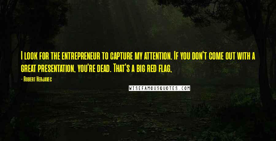 Robert Herjavec Quotes: I look for the entrepreneur to capture my attention. If you don't come out with a great presentation, you're dead. That's a big red flag,