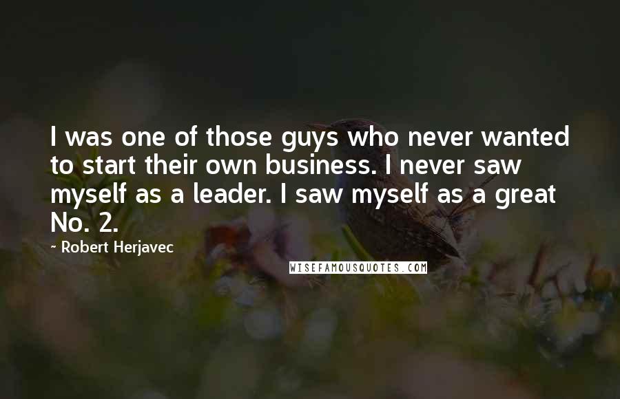 Robert Herjavec Quotes: I was one of those guys who never wanted to start their own business. I never saw myself as a leader. I saw myself as a great No. 2.