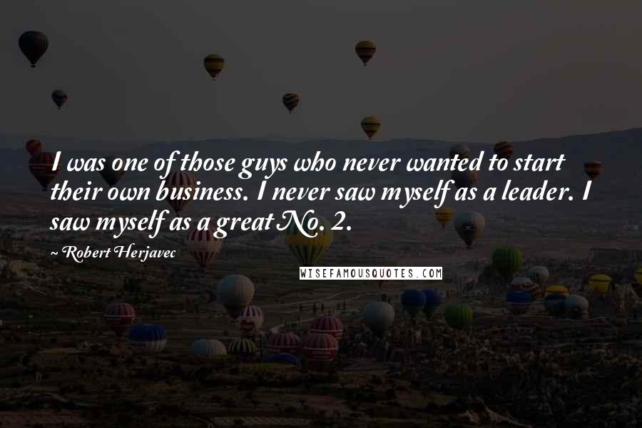 Robert Herjavec Quotes: I was one of those guys who never wanted to start their own business. I never saw myself as a leader. I saw myself as a great No. 2.