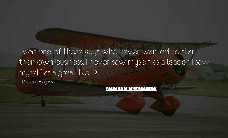 Robert Herjavec Quotes: I was one of those guys who never wanted to start their own business. I never saw myself as a leader. I saw myself as a great No. 2.