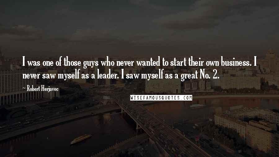 Robert Herjavec Quotes: I was one of those guys who never wanted to start their own business. I never saw myself as a leader. I saw myself as a great No. 2.