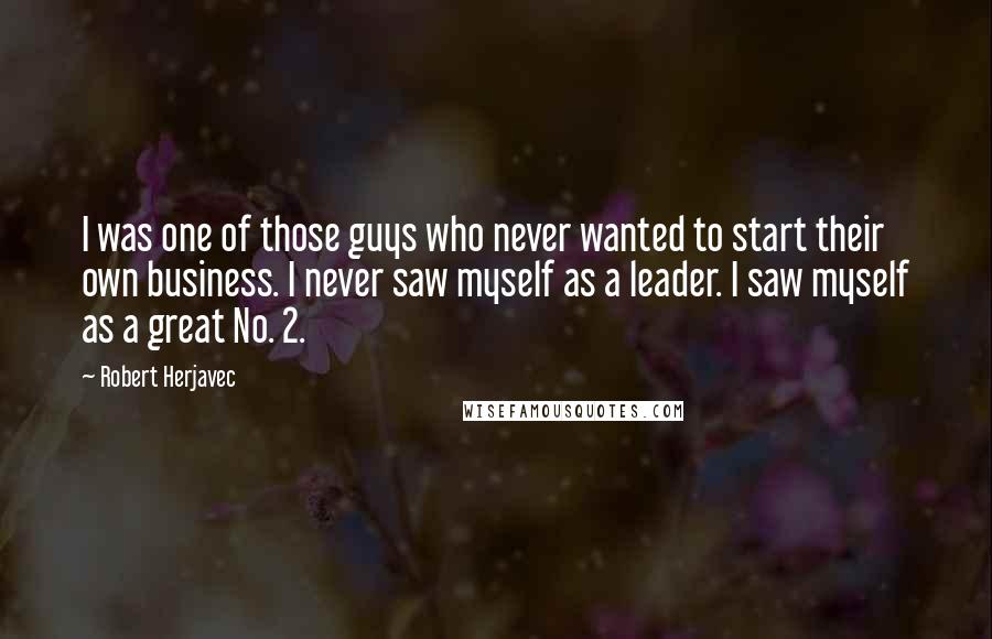 Robert Herjavec Quotes: I was one of those guys who never wanted to start their own business. I never saw myself as a leader. I saw myself as a great No. 2.