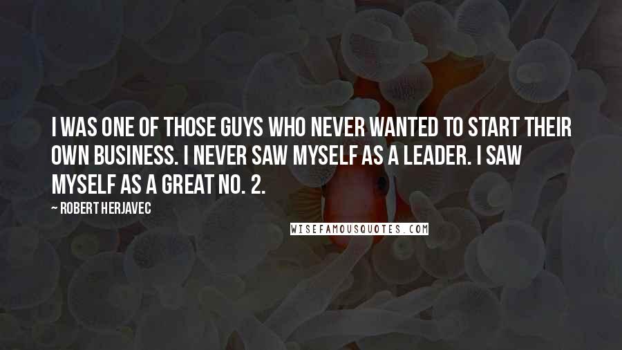 Robert Herjavec Quotes: I was one of those guys who never wanted to start their own business. I never saw myself as a leader. I saw myself as a great No. 2.