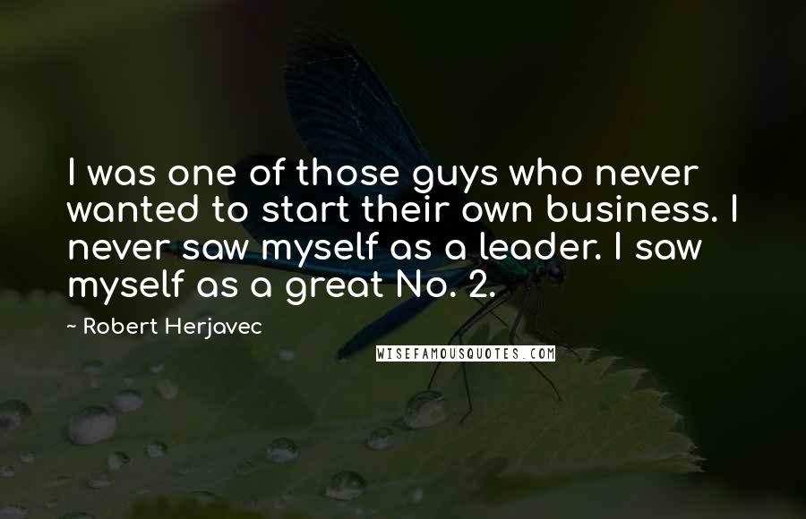 Robert Herjavec Quotes: I was one of those guys who never wanted to start their own business. I never saw myself as a leader. I saw myself as a great No. 2.