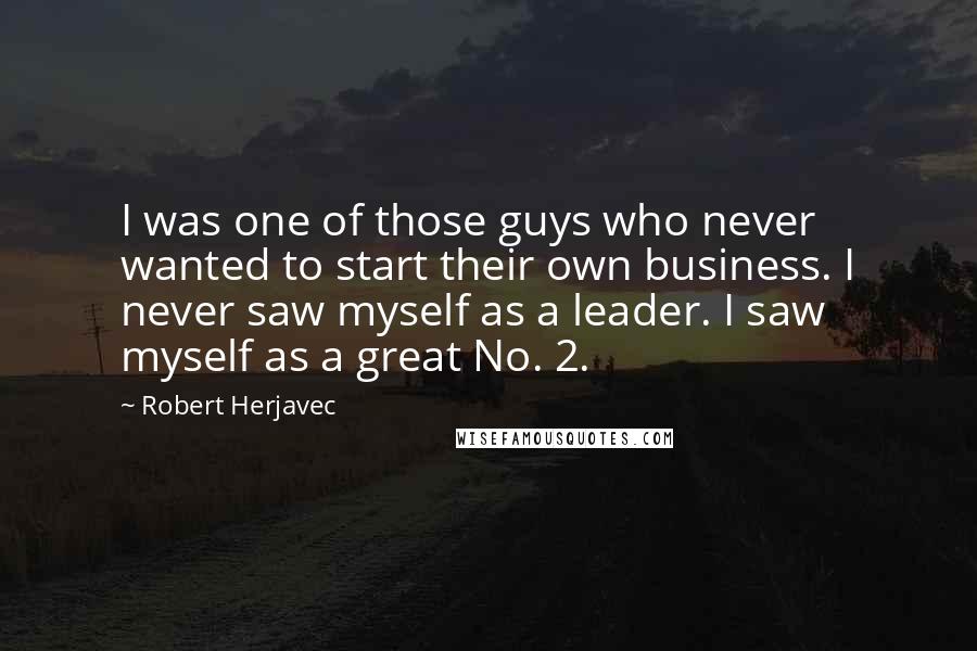 Robert Herjavec Quotes: I was one of those guys who never wanted to start their own business. I never saw myself as a leader. I saw myself as a great No. 2.