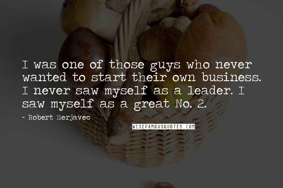 Robert Herjavec Quotes: I was one of those guys who never wanted to start their own business. I never saw myself as a leader. I saw myself as a great No. 2.