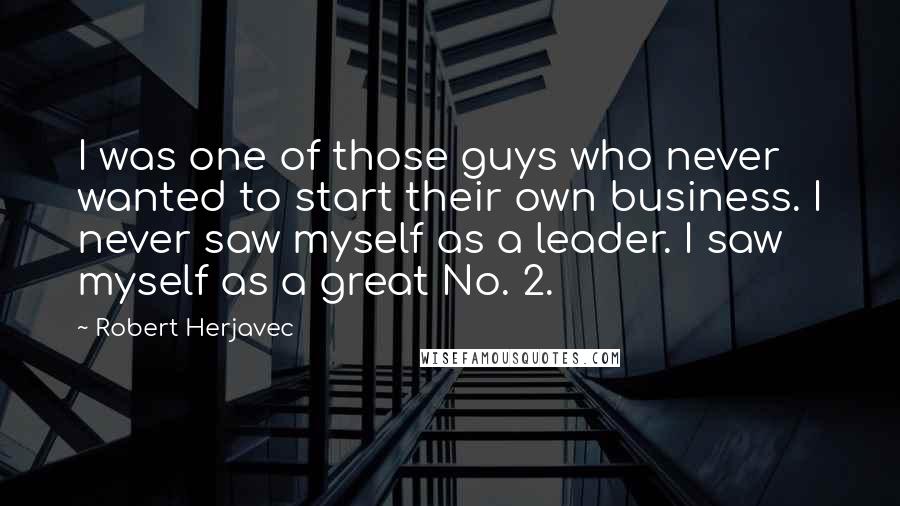 Robert Herjavec Quotes: I was one of those guys who never wanted to start their own business. I never saw myself as a leader. I saw myself as a great No. 2.