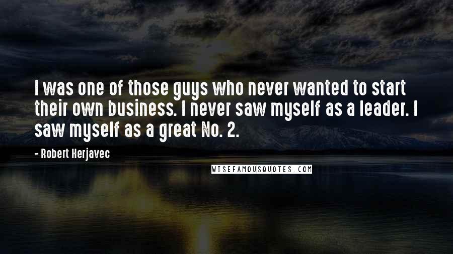 Robert Herjavec Quotes: I was one of those guys who never wanted to start their own business. I never saw myself as a leader. I saw myself as a great No. 2.