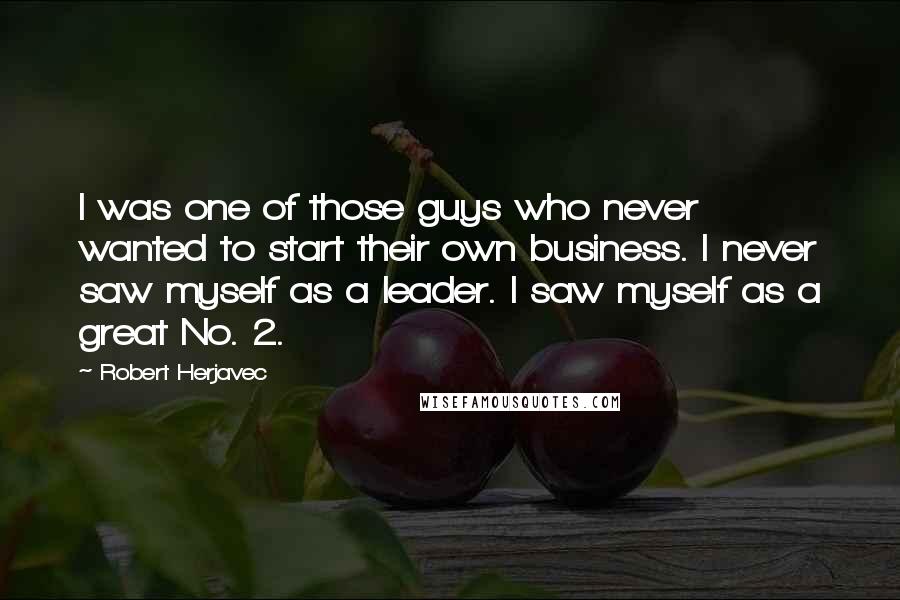 Robert Herjavec Quotes: I was one of those guys who never wanted to start their own business. I never saw myself as a leader. I saw myself as a great No. 2.