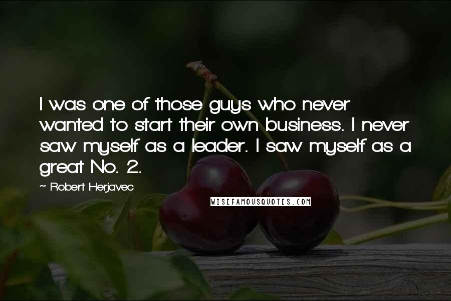 Robert Herjavec Quotes: I was one of those guys who never wanted to start their own business. I never saw myself as a leader. I saw myself as a great No. 2.