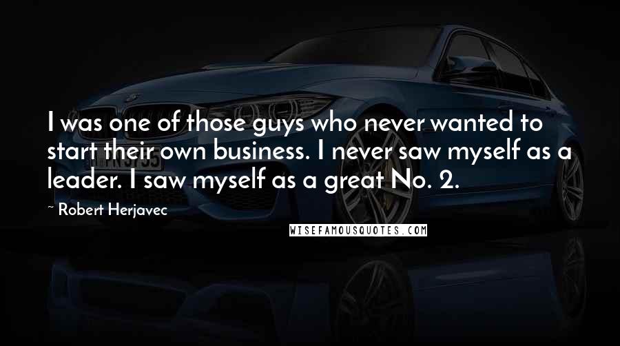 Robert Herjavec Quotes: I was one of those guys who never wanted to start their own business. I never saw myself as a leader. I saw myself as a great No. 2.