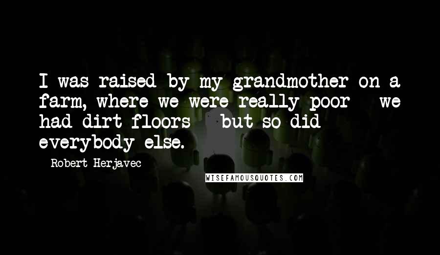 Robert Herjavec Quotes: I was raised by my grandmother on a farm, where we were really poor - we had dirt floors - but so did everybody else.