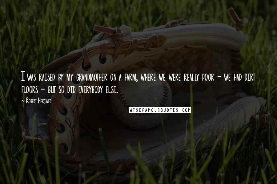 Robert Herjavec Quotes: I was raised by my grandmother on a farm, where we were really poor - we had dirt floors - but so did everybody else.