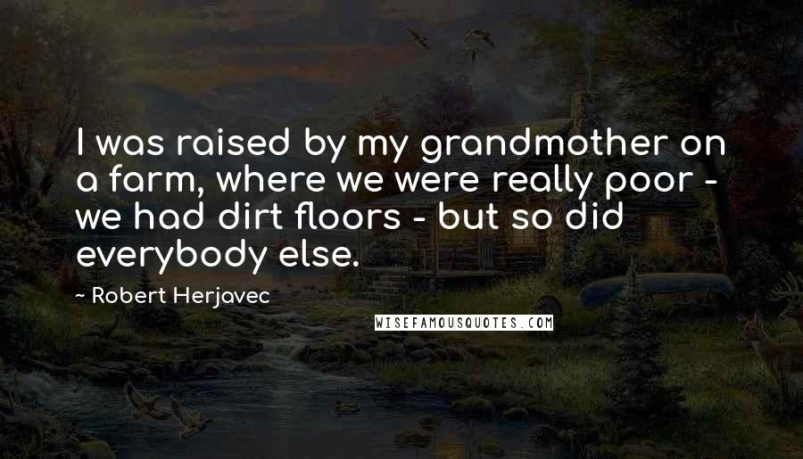 Robert Herjavec Quotes: I was raised by my grandmother on a farm, where we were really poor - we had dirt floors - but so did everybody else.