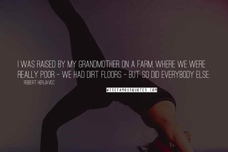 Robert Herjavec Quotes: I was raised by my grandmother on a farm, where we were really poor - we had dirt floors - but so did everybody else.