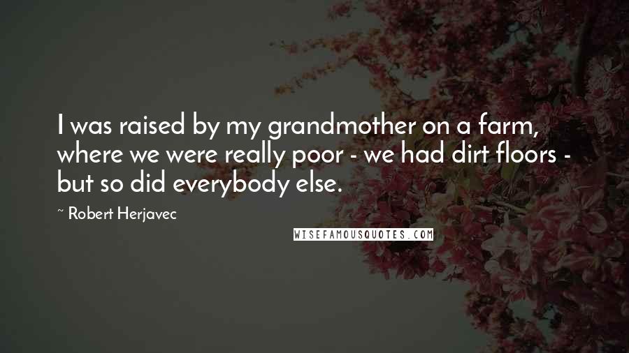 Robert Herjavec Quotes: I was raised by my grandmother on a farm, where we were really poor - we had dirt floors - but so did everybody else.