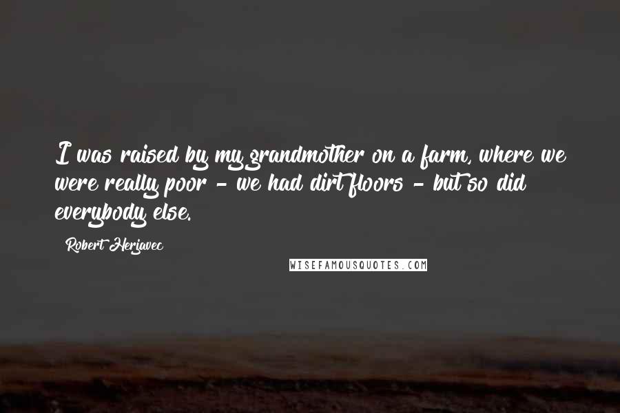 Robert Herjavec Quotes: I was raised by my grandmother on a farm, where we were really poor - we had dirt floors - but so did everybody else.