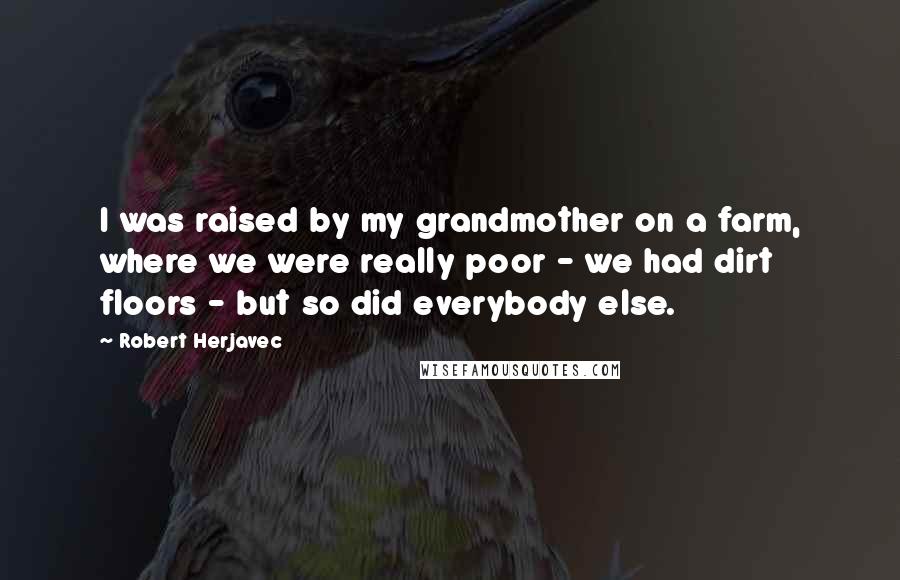 Robert Herjavec Quotes: I was raised by my grandmother on a farm, where we were really poor - we had dirt floors - but so did everybody else.