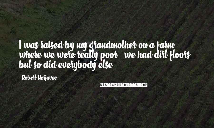 Robert Herjavec Quotes: I was raised by my grandmother on a farm, where we were really poor - we had dirt floors - but so did everybody else.