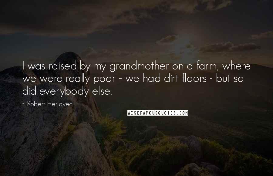 Robert Herjavec Quotes: I was raised by my grandmother on a farm, where we were really poor - we had dirt floors - but so did everybody else.