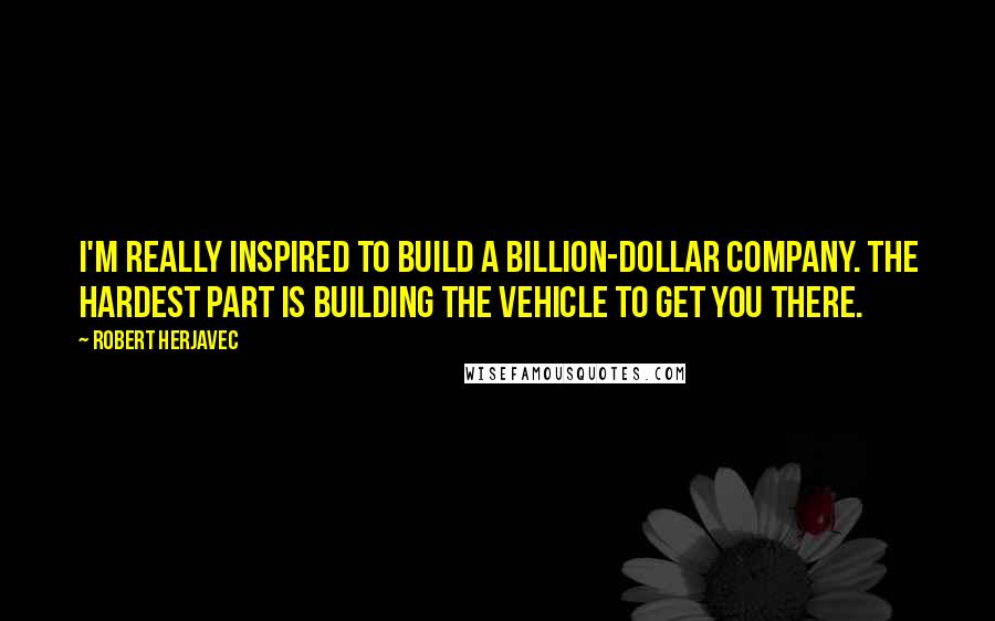 Robert Herjavec Quotes: I'm really inspired to build a billion-dollar company. The hardest part is building the vehicle to get you there.