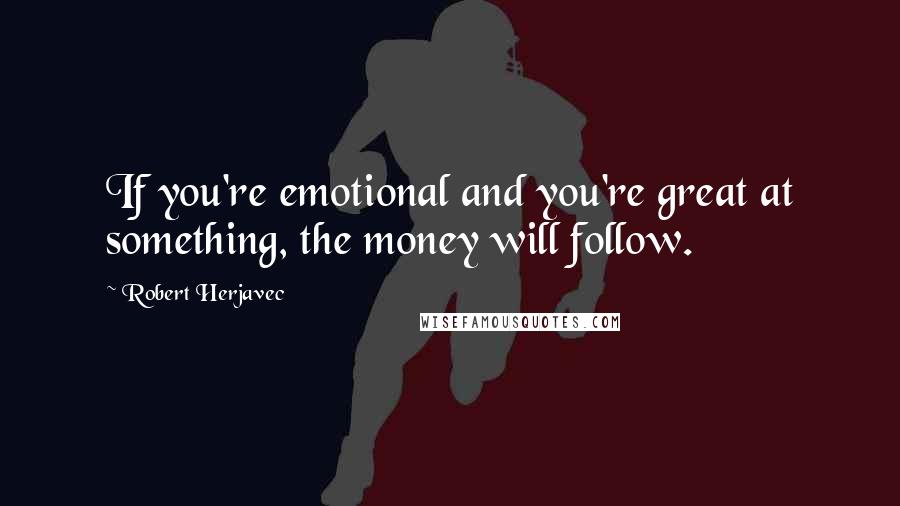 Robert Herjavec Quotes: If you're emotional and you're great at something, the money will follow.