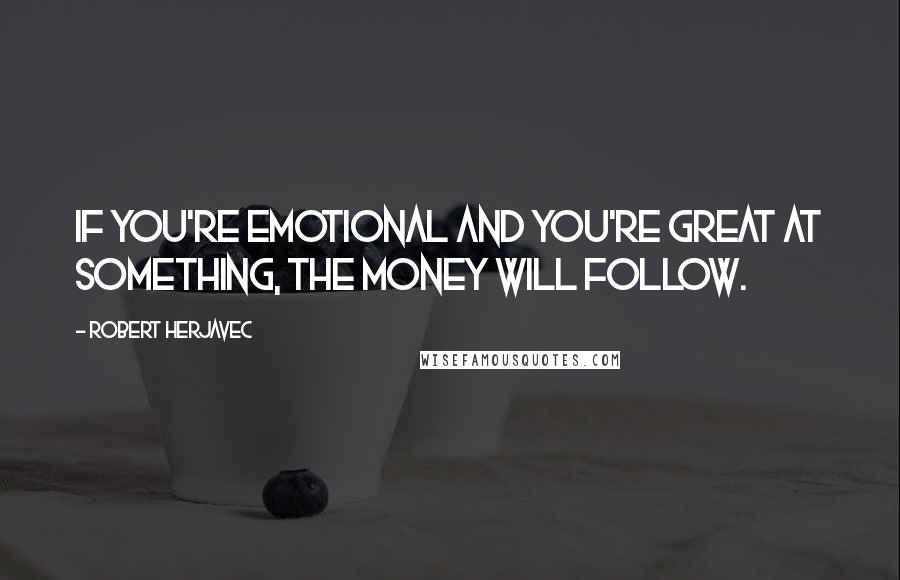 Robert Herjavec Quotes: If you're emotional and you're great at something, the money will follow.