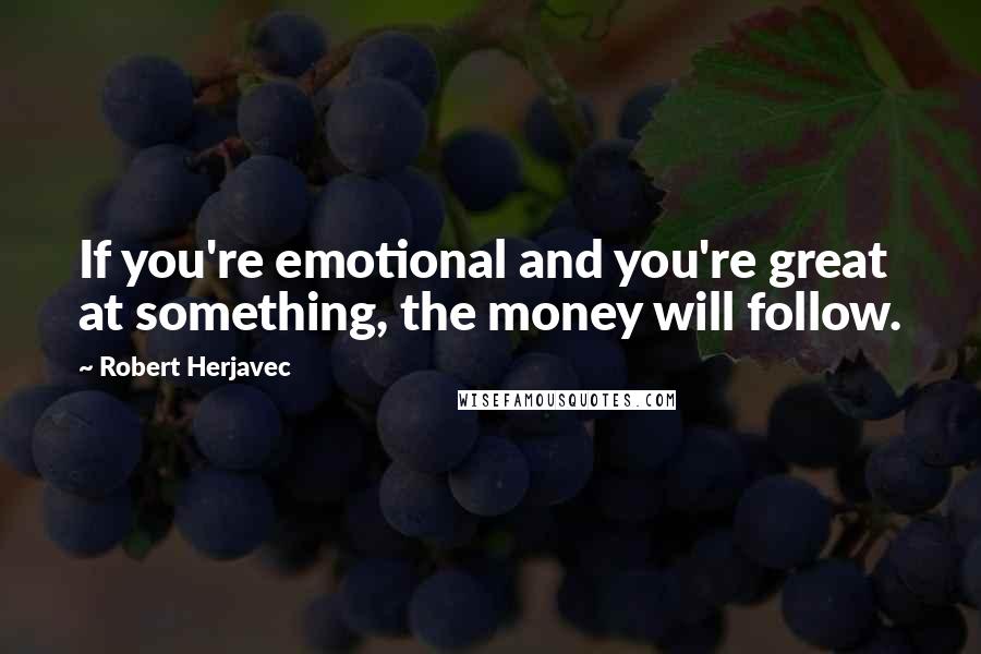 Robert Herjavec Quotes: If you're emotional and you're great at something, the money will follow.
