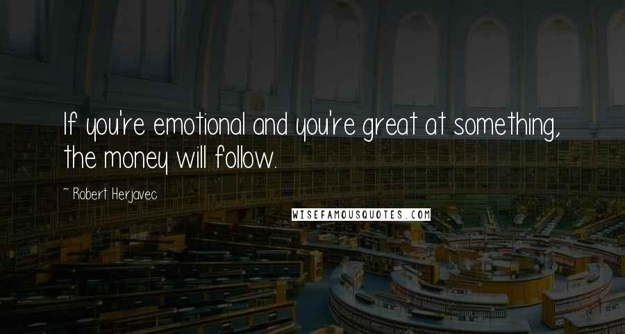 Robert Herjavec Quotes: If you're emotional and you're great at something, the money will follow.