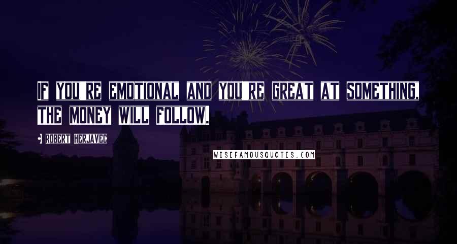 Robert Herjavec Quotes: If you're emotional and you're great at something, the money will follow.