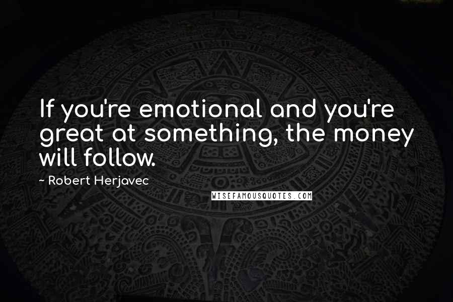 Robert Herjavec Quotes: If you're emotional and you're great at something, the money will follow.