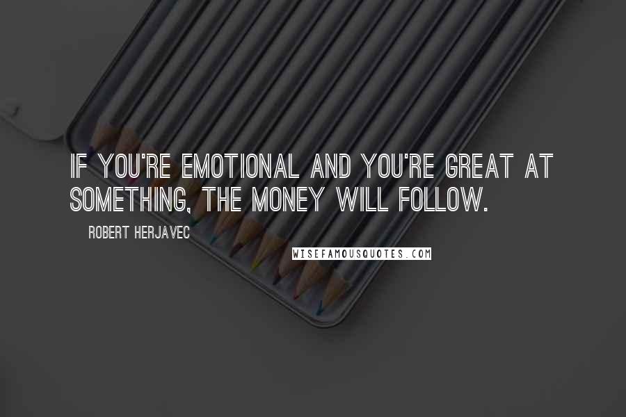 Robert Herjavec Quotes: If you're emotional and you're great at something, the money will follow.