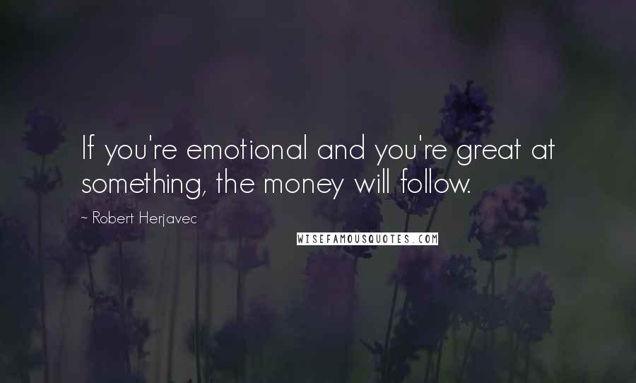 Robert Herjavec Quotes: If you're emotional and you're great at something, the money will follow.