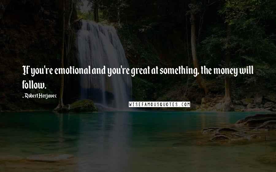 Robert Herjavec Quotes: If you're emotional and you're great at something, the money will follow.