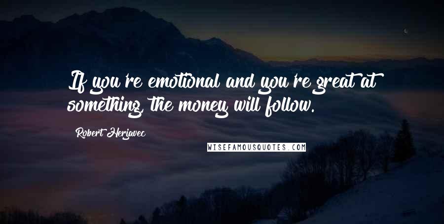 Robert Herjavec Quotes: If you're emotional and you're great at something, the money will follow.