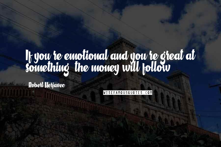 Robert Herjavec Quotes: If you're emotional and you're great at something, the money will follow.
