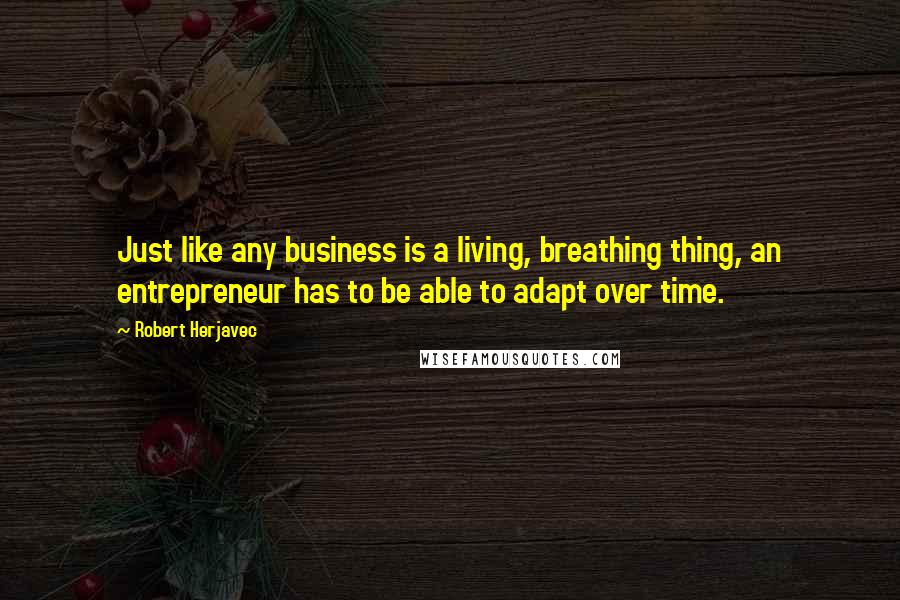 Robert Herjavec Quotes: Just like any business is a living, breathing thing, an entrepreneur has to be able to adapt over time.