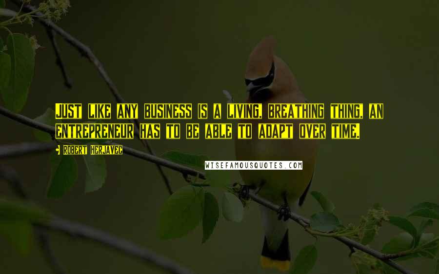 Robert Herjavec Quotes: Just like any business is a living, breathing thing, an entrepreneur has to be able to adapt over time.